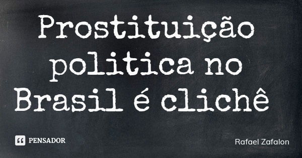 Prostituição politica no Brasil é clichê... Frase de Rafael Zafalon.