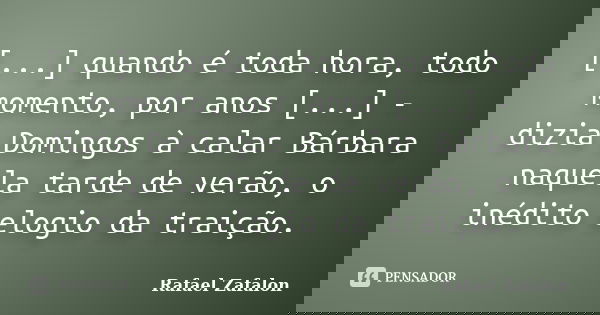 [...] quando é toda hora, todo momento, por anos [...] - dizia Domingos à calar Bárbara naquela tarde de verão, o inédito elogio da traição.... Frase de Rafael Zafalon.