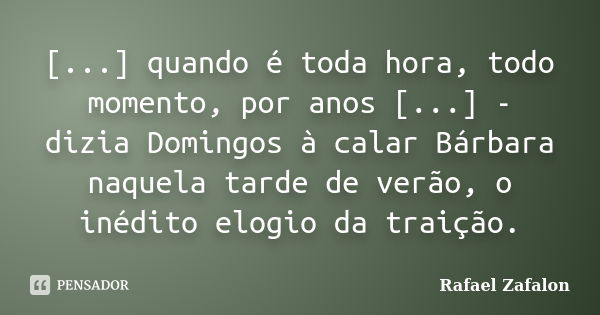 [...] quando é toda hora, todo momento, por anos [...] - dizia Domingos à calar Bárbara naquela tarde de verão, o inédito elogio da traição.... Frase de Rafael Zafalon.