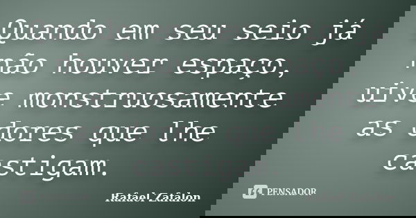 Quando em seu seio já não houver espaço, uive monstruosamente as dores que lhe castigam.... Frase de Rafael Zafalon.