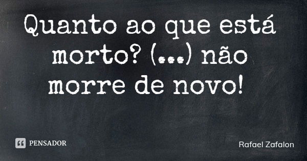 Quanto ao que está morto? (...) não morre de novo!... Frase de Rafael Zafalon.