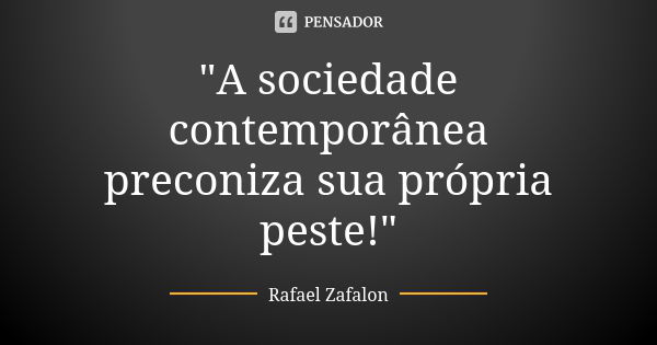 "A sociedade contemporânea preconiza sua própria peste!"... Frase de Rafael Zafalon.