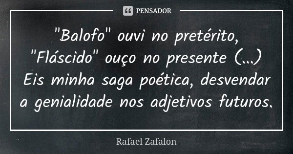 "Balofo" ouvi no pretérito, "Fláscido" ouço no presente (...) Eis minha saga poética, desvendar a genialidade nos adjetivos futuros.... Frase de Rafael Zafalon.