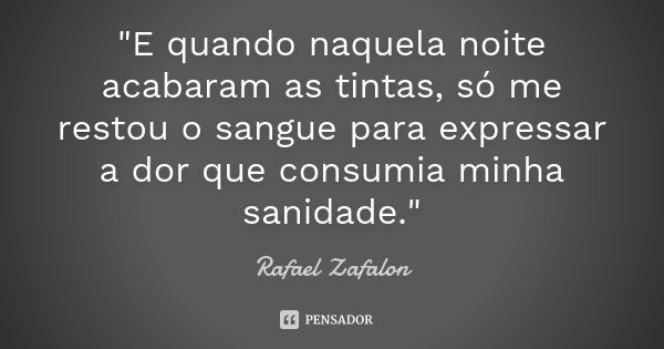 "E quando naquela noite acabaram as tintas, só me restou o sangue para expressar a dor que consumia minha sanidade."... Frase de Rafael Zafalon.