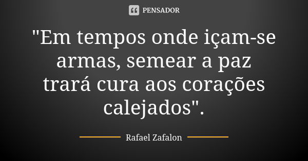 "Em tempos onde içam-se armas, semear a paz trará cura aos corações calejados".... Frase de Rafael Zafalon.