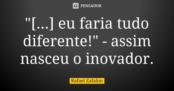 "[...] eu faria tudo diferente!" - assim nasceu o inovador.... Frase de Rafael Zafalon.