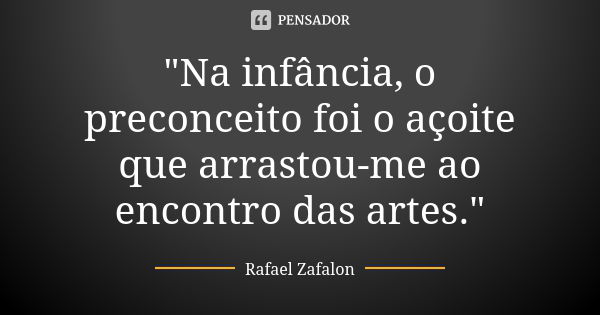 "Na infância, o preconceito foi o açoite que arrastou-me ao encontro das artes."... Frase de Rafael Zafalon.