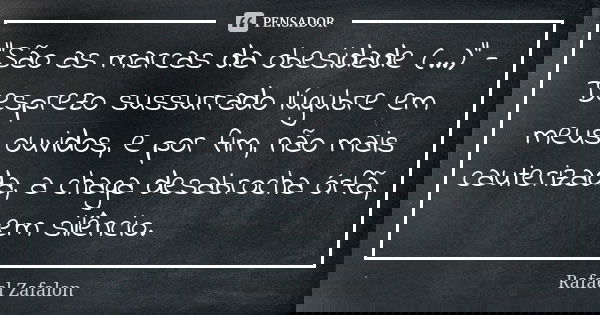 "São as marcas da obesidade (...)" - Desprezo sussurrado lúgubre em meus ouvidos, e por fim, não mais cauterizada, a chaga desabrocha órfã, em silênci... Frase de Rafael Zafalon.