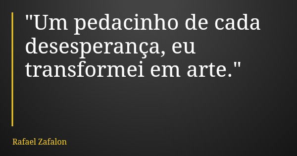 "Um pedacinho de cada desesperança, eu transformei em arte."... Frase de Rafael Zafalon.