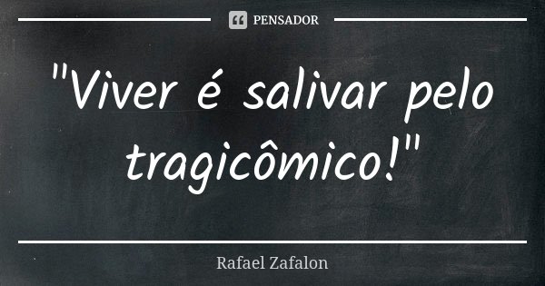 "Viver é salivar pelo tragicômico!"... Frase de Rafael Zafalon.