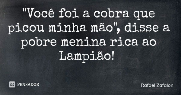 "Você foi a cobra que picou minha mão", disse a pobre menina rica ao Lampião!... Frase de Rafael Zafalon.