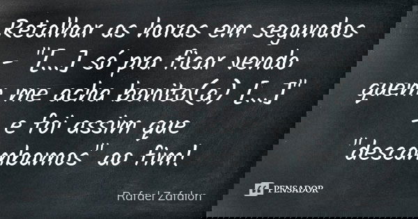 Retalhar as horas em segundos - "[...] só pra ficar vendo quem me acha bonito(a) [...]" - e foi assim que "descambamos" ao fim!... Frase de Rafael Zafalon.