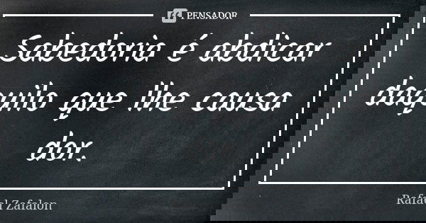 Sabedoria é abdicar daquilo que lhe causa dor.... Frase de Rafael Zafalon.