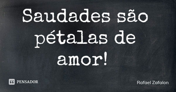 Saudades são pétalas de amor!... Frase de Rafael Zafalon.