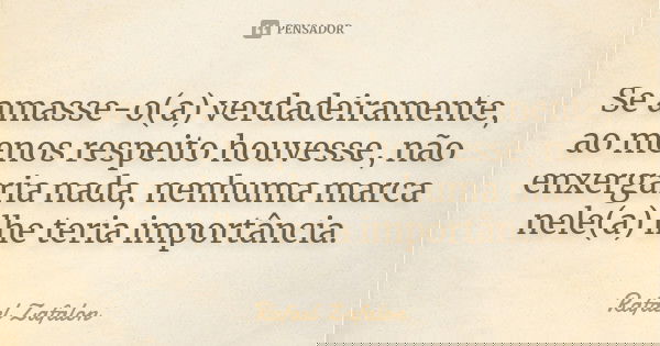 Se amasse-o(a) verdadeiramente, ao menos respeito houvesse, não enxergaria nada, nenhuma marca nele(a) lhe teria importância.... Frase de Rafael Zafalon.