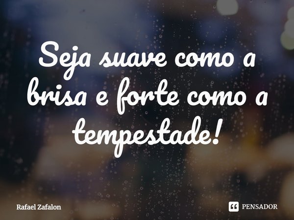 Seja suave como a brisa e forte como a tempestade!... Frase de Rafael Zafalon.