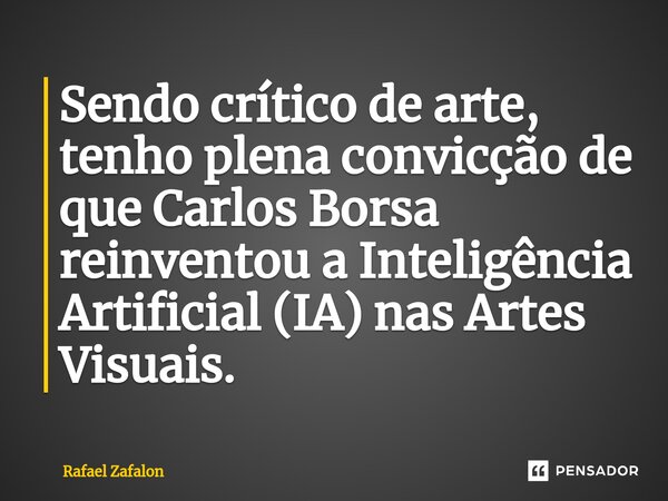 Sendo crítico de arte, tenho plena convicção de que Carlos Borsa reinventou a Inteligência Artificial (IA) nas Artes Visuais.⁠... Frase de Rafael Zafalon.