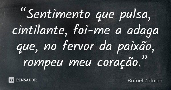 “Sentimento que pulsa, cintilante, foi-me a adaga que, no fervor da paixão, rompeu meu coração.”... Frase de Rafael Zafalon.