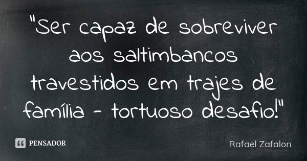 “Ser capaz de sobreviver aos saltimbancos travestidos em trajes de família - tortuoso desafio!”... Frase de Rafael Zafalon.