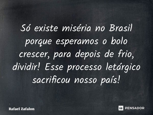 ⁠Só existe miséria no Brasil porque esperamos o bolo crescer, para depois de frio, dividir! Esse processo letárgico sacrificou nosso país!... Frase de Rafael Zafalon.