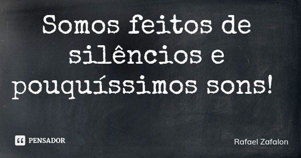 Somos feitos de silêncios e pouquíssimos sons!... Frase de Rafael Zafalon.