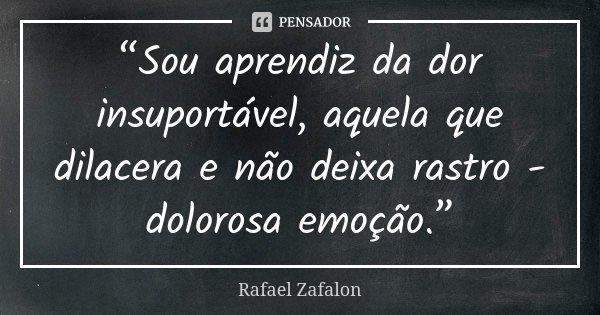 “Sou aprendiz da dor insuportável, aquela que dilacera e não deixa rastro - dolorosa emoção.”... Frase de Rafael Zafalon.