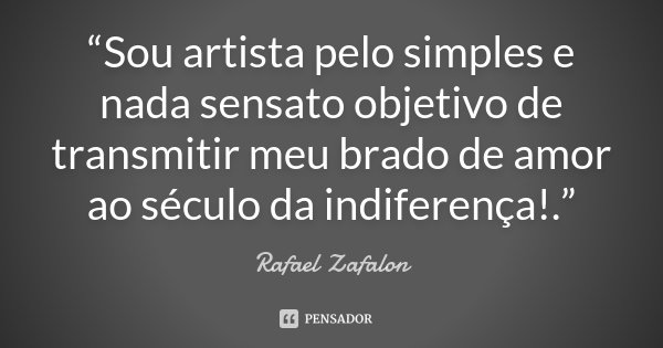 “Sou artista pelo simples e nada sensato objetivo de transmitir meu brado de amor ao século da indiferença!.”... Frase de Rafael Zafalon.