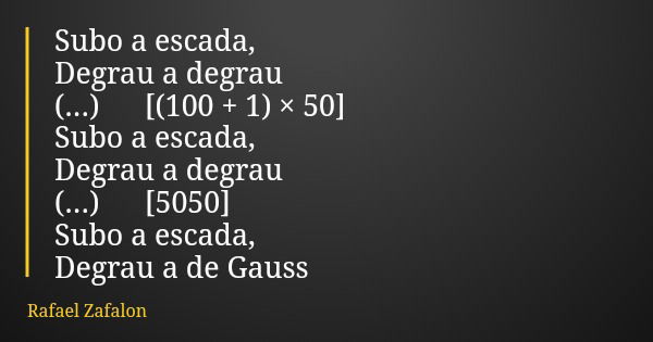 Subo a escada, Degrau a degrau (...) [(100 + 1) × 50] Subo a escada, Degrau a degrau (...) [5050] Subo a escada, Degrau a de Gauss... Frase de Rafael Zafalon.