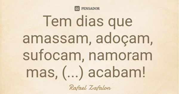 Tem dias que amassam, adoçam, sufocam, namoram mas, (...) acabam!... Frase de Rafael Zafalon.