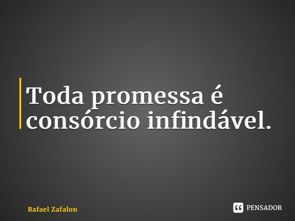 ⁠Toda promessa é consórcio infindável.... Frase de Rafael Zafalon.