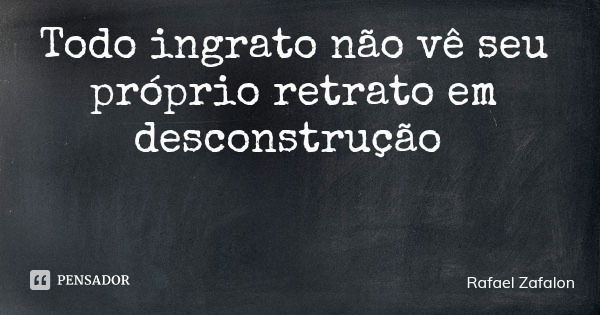 Todo ingrato não vê seu próprio retrato em desconstrução... Frase de Rafael Zafalon.