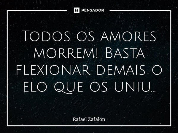 ⁠Todos os amores morrem! Basta flexionar demais o elo que os uniu…... Frase de Rafael Zafalon.