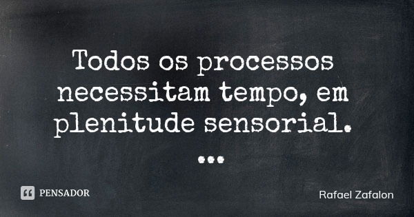 Todos os processos necessitam tempo, em plenitude sensorial.... Frase de Rafael Zafalon.