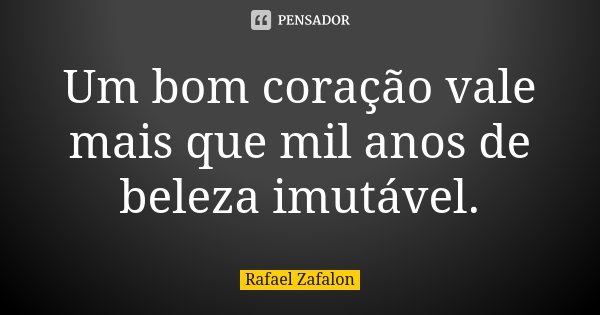 Um bom coração vale mais que mil anos de beleza imutável.... Frase de Rafael Zafalon.