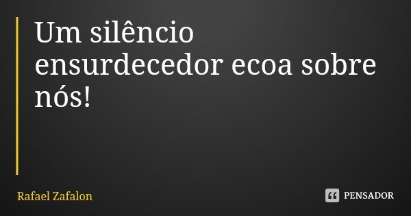 Um silêncio ensurdecedor ecoa sobre nós!... Frase de Rafael Zafalon.