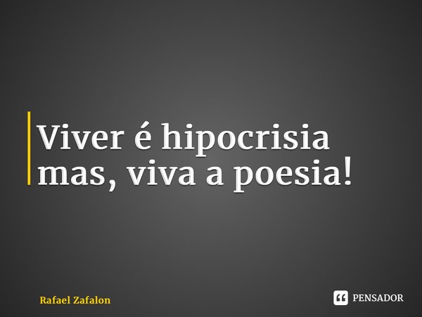 Viver é hipocrisia mas, viva a poesia!... Frase de Rafael Zafalon.