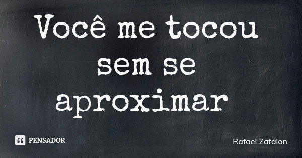 Você me tocou sem se aproximar... Frase de Rafael Zafalon.