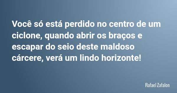 Você só está perdido no centro de um ciclone, quando abrir os braços e escapar do seio deste maldoso cárcere, verá um lindo horizonte!... Frase de Rafael Zafalon.