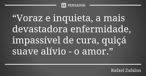 “Voraz e inquieta, a mais devastadora enfermidade, impassível de cura, quiçá suave alívio - o amor.”... Frase de Rafael Zafalon.