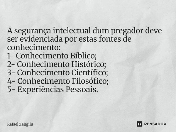 A segurança intelectual dum pregador deve ser evidenciada por estas fontes de conhecimento: 1- Conhecimento Bíblico; 2- Conhecimento Histórico; 3- Conhecimento... Frase de Rafael Zangilu.
