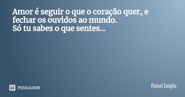 Amor é seguir o que o coração quer, e fechar os ouvidos ao mundo.
Só tu sabes o que sentes...... Frase de Rafael Zangilu.