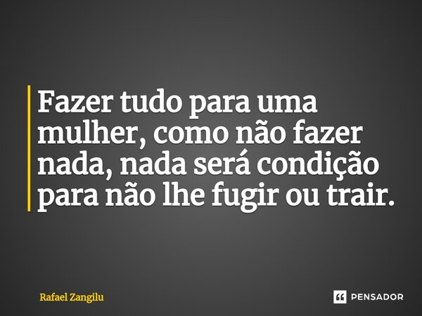 ⁠Fazer tudo para uma mulher, como não fazer nada, nada será condição para não lhe fugir ou trair.... Frase de Rafael Zangilu.