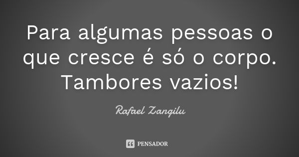 Para algumas pessoas o que cresce é só o corpo. Tambores vazios!... Frase de Rafael Zangilu.