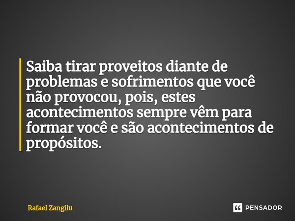 ⁠Saiba tirar proveitos diante de problemas e sofrimentos que você não provocou, pois, estes acontecimentos sempre vêm para formar você e são acontecimentos de p... Frase de Rafael Zangilu.