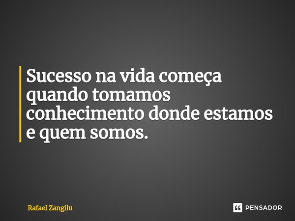 Sucesso na vida começa quando tomamos conhecimento donde estamos e quem somos.... Frase de Rafael Zangilu.