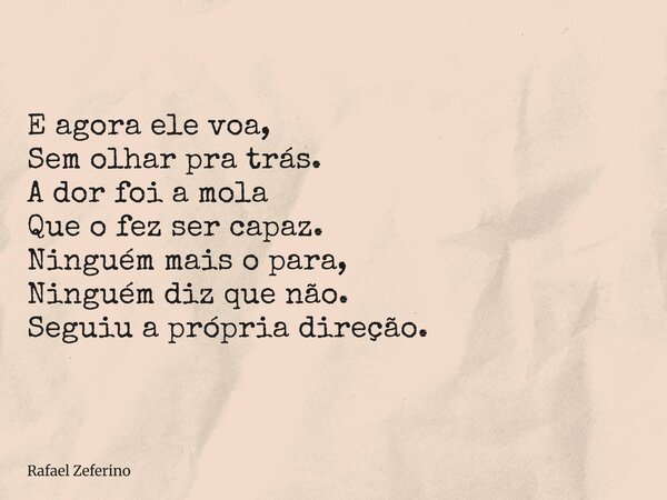 E agora ele voa, Sem olhar pra trás. A dor foi a mola Que o fez ser capaz. Ninguém mais o para, Ninguém diz que não. Seguiu a própria direção.... Frase de Rafael Zeferino.