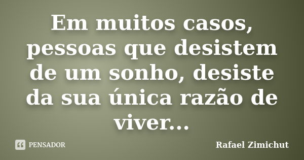 Em muitos casos, pessoas que desistem de um sonho, desiste da sua única razão de viver...... Frase de Rafael Zimichut.