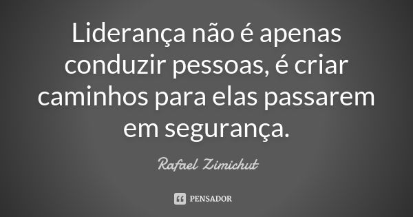 Liderança não é apenas conduzir pessoas, é criar caminhos para elas passarem em segurança.... Frase de Rafael Zimichut.