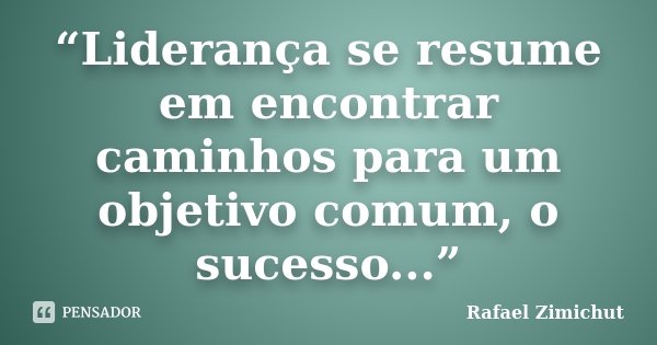 “Liderança se resume em encontrar caminhos para um objetivo comum, o sucesso...”... Frase de Rafael Zimichut.