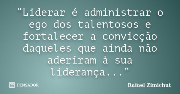 “Liderar é administrar o ego dos talentosos e fortalecer a convicção daqueles que ainda não aderiram à sua liderança...”... Frase de Rafael Zimichut.